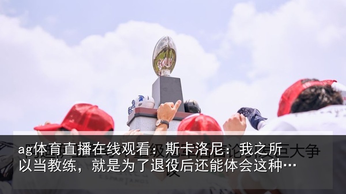 ag体育直播在线观看：斯卡相关情况练就相关情况体会这种情绪