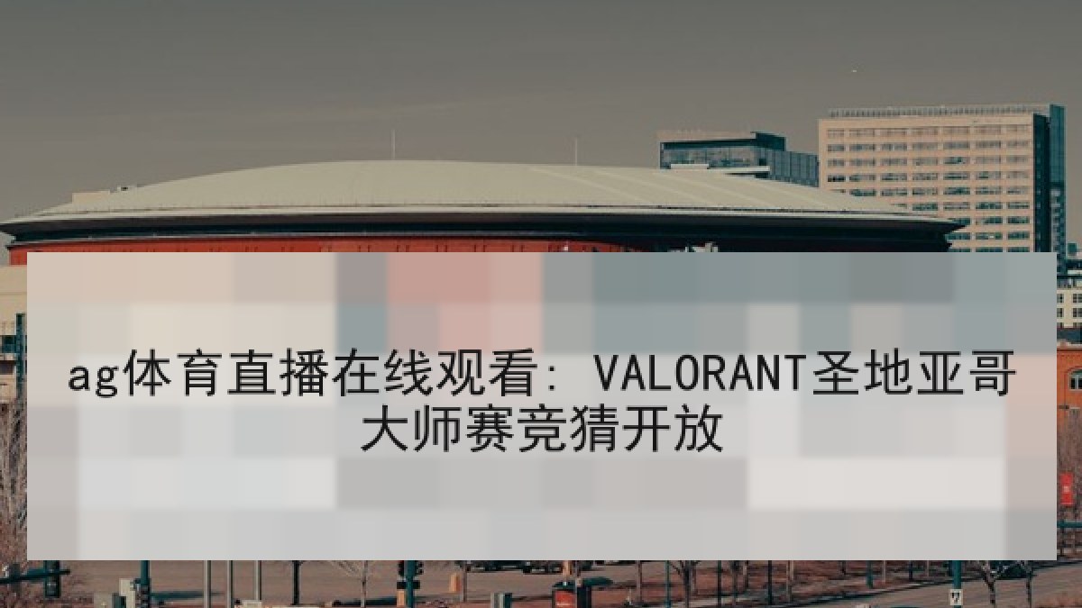 ag体育直播在线观看: VALORANT圣地亚哥大师赛竞猜开放 ag体育直播在线观看: VALORANT圣地亚哥大师赛竞猜开放