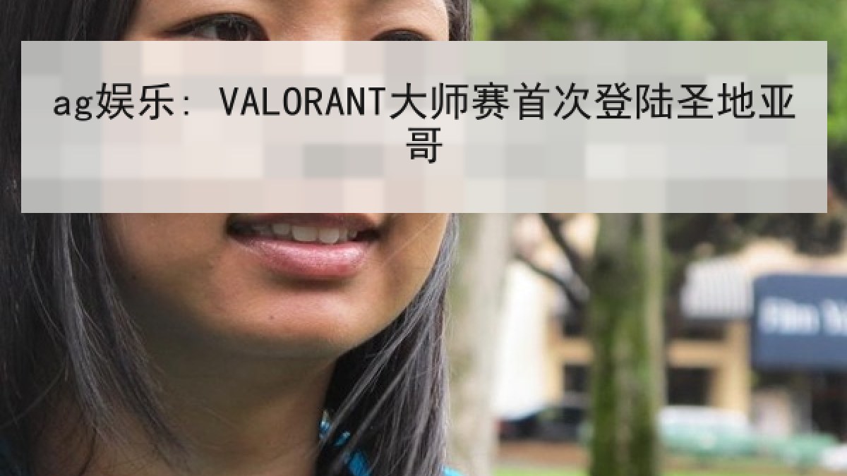 ag娱乐: VALORANT大师赛首次登陆圣地亚哥 ag娱乐: VALORANT大师赛首次登陆圣地亚哥