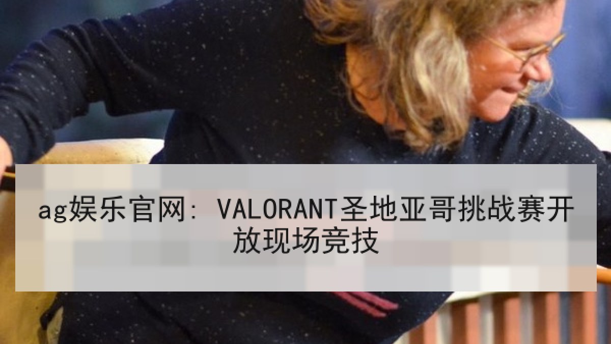 ag娱乐官网: VALORANT圣地亚哥挑战赛开放现场竞技 ag娱乐官网: VALORANT圣地亚哥挑战赛开放现场竞技